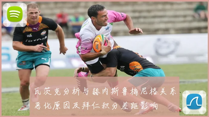 瓦茨克分析与赫内斯鲁梅尼格关系恶化原因及拜仁积分差距影响