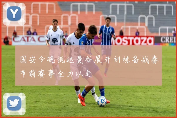 国安今晚抵达曼谷展开训练备战春节前赛事全力以赴
