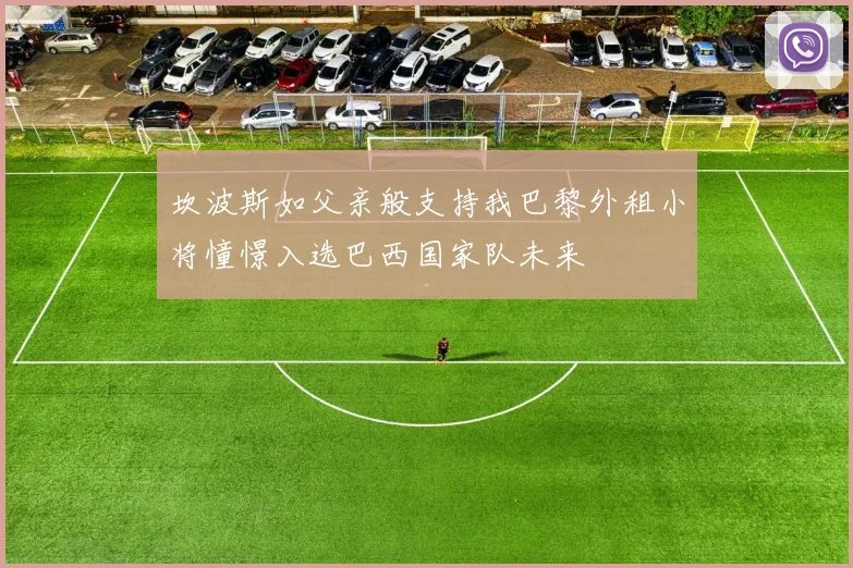 坎波斯如父亲般支持我巴黎外租小将憧憬入选巴西国家队未来