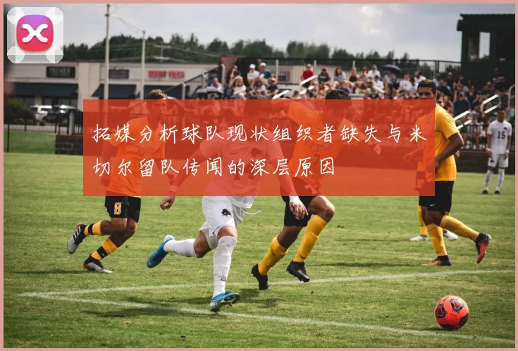 拓媒分析球队现状组织者缺失与米切尔留队传闻的深层原因