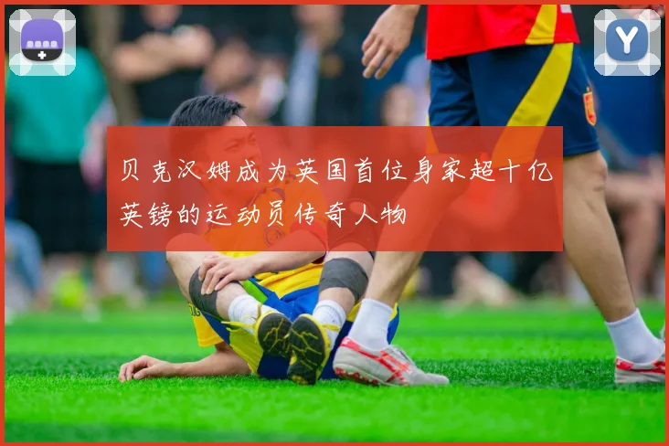 贝克汉姆成为英国首位身家超十亿英镑的运动员传奇人物