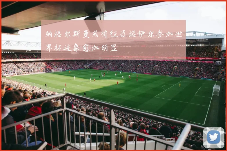 纳格尔斯曼或将征召诺伊尔参加世界杯迹象愈加明显
