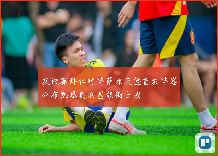 友谊赛拜仁对阵萨尔茨堡首发阵容公布凯恩奥利塞领衔出战