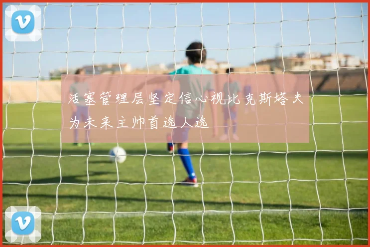 活塞管理层坚定信心视比克斯塔夫为未来主帅首选人选