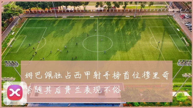 姆巴佩独占西甲射手榜首位穆里奇紧随其后费兰表现不俗