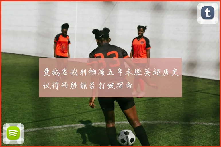 曼城客战利物浦五年未胜英超历史仅得两胜能否打破宿命