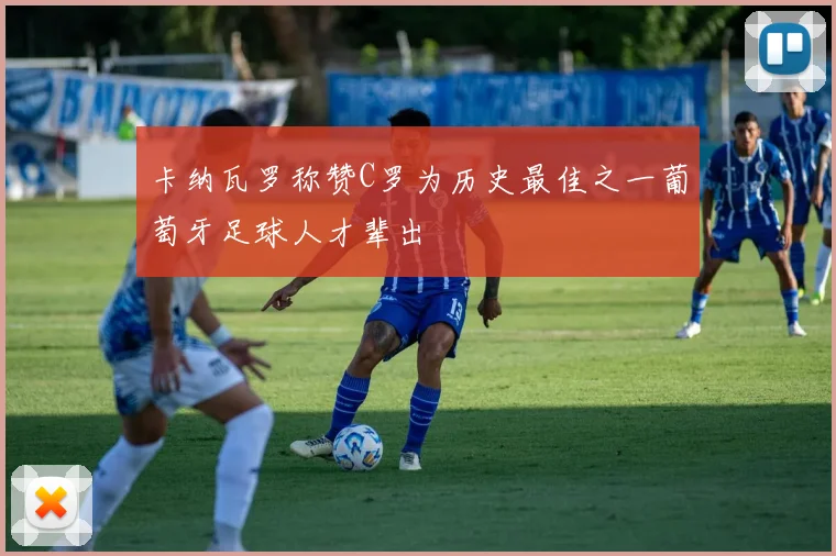卡纳瓦罗称赞C罗为历史最佳之一葡萄牙足球人才辈出