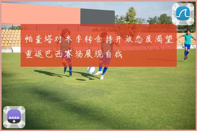 帕奎塔对冬季转会持开放态度渴望重返巴西赛场展现自我