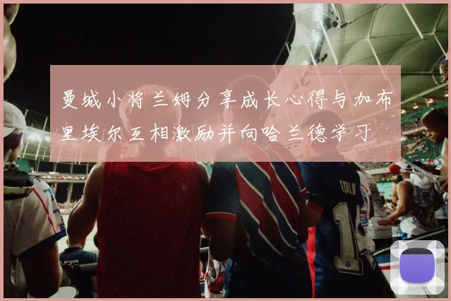 曼城小将兰姆分享成长心得与加布里埃尔互相激励并向哈兰德学习