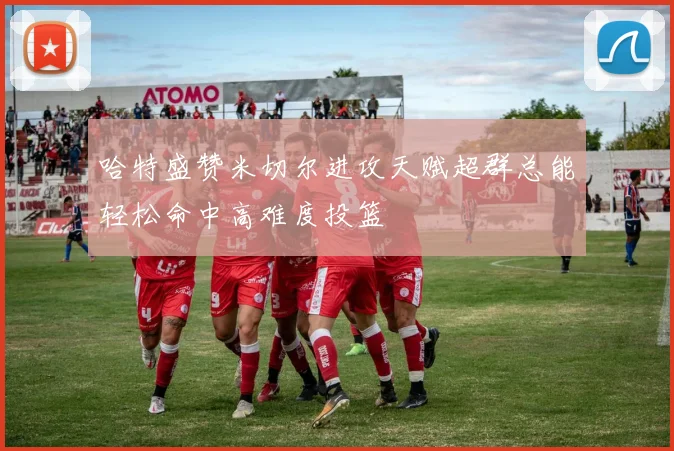 哈特盛赞米切尔进攻天赋超群总能轻松命中高难度投篮