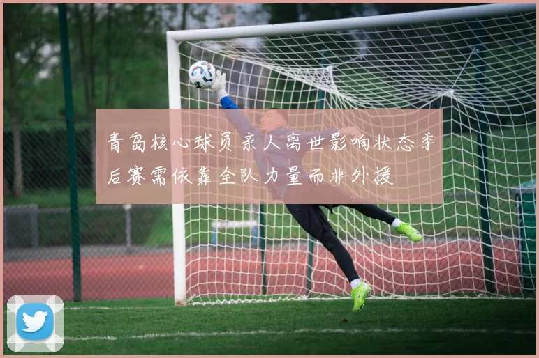 青岛核心球员亲人离世影响状态季后赛需依靠全队力量而非外援
