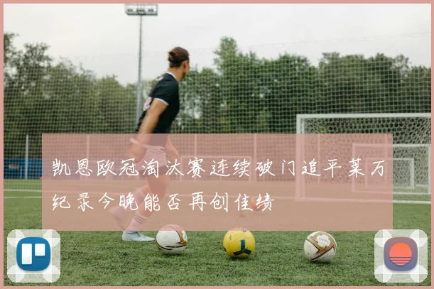 凯恩欧冠淘汰赛连续破门追平莱万纪录今晚能否再创佳绩