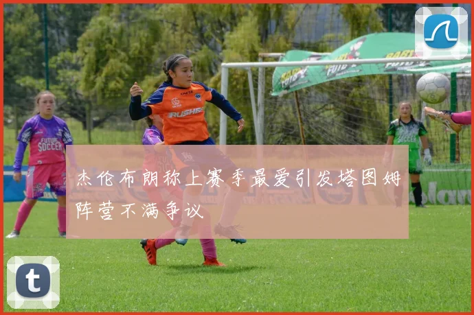 杰伦布朗称上赛季最爱引发塔图姆阵营不满争议