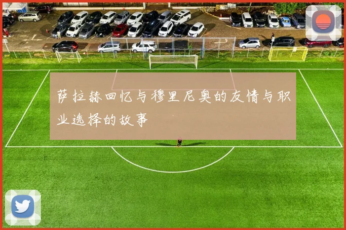 萨拉赫回忆与穆里尼奥的友情与职业选择的故事