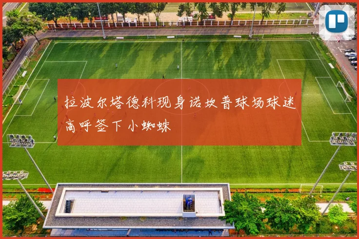 拉波尔塔德科现身诺坎普球场球迷高呼签下小蜘蛛