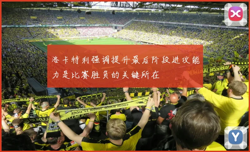 洛卡特利强调提升最后阶段进攻能力是比赛胜负的关键所在