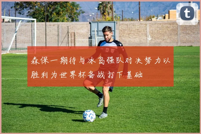 森保一期待与冰岛强队对决努力以胜利为世界杯备战打下基础