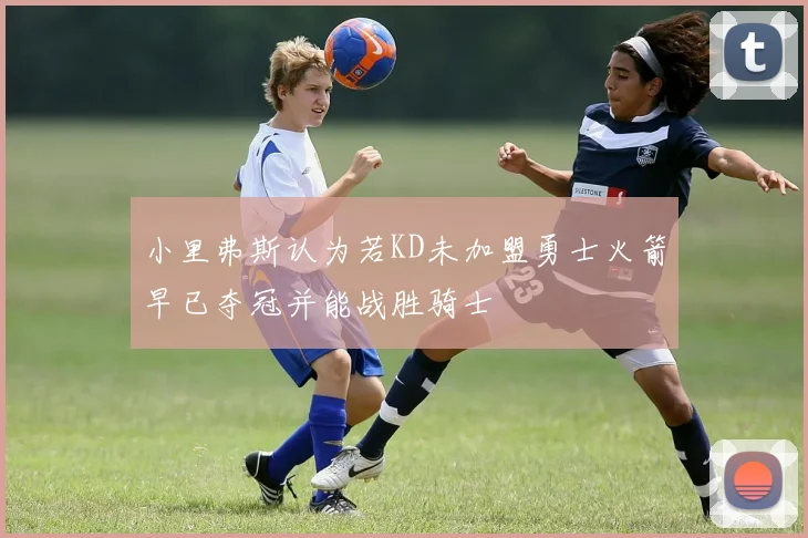 小里弗斯认为若KD未加盟勇士火箭早已夺冠并能战胜骑士