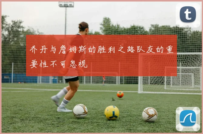 乔丹与詹姆斯的胜利之路队友的重要性不可忽视