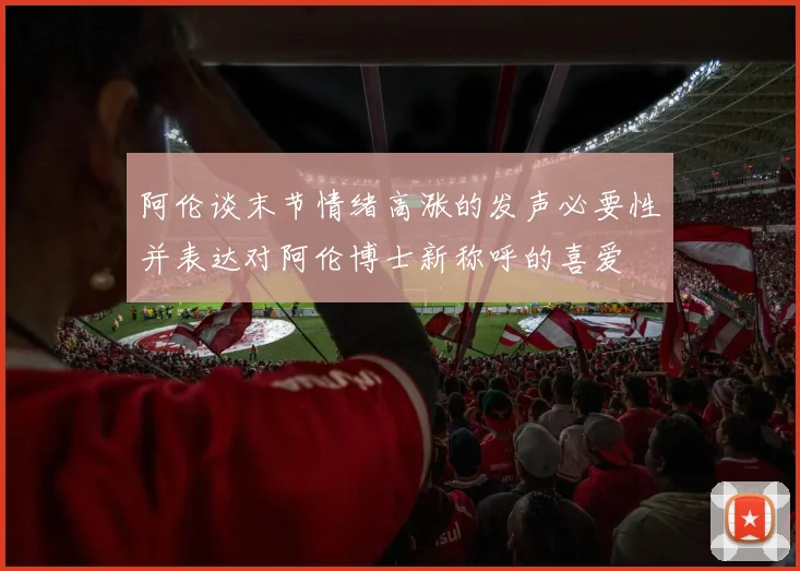 阿伦谈末节情绪高涨的发声必要性并表达对阿伦博士新称呼的喜爱