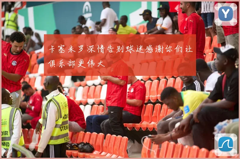 卡塞米罗深情告别球迷感谢你们让俱乐部更伟大