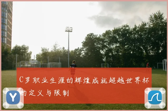 C罗职业生涯的辉煌成就超越世界杯的定义与限制