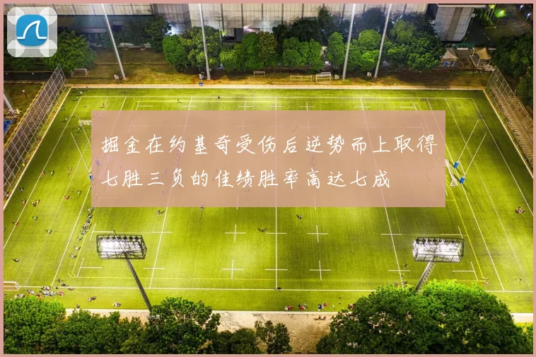 掘金在约基奇受伤后逆势而上取得七胜三负的佳绩胜率高达七成