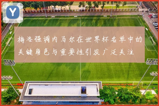 梅洛强调内马尔在世界杯名单中的关键角色与重要性引发广泛关注
