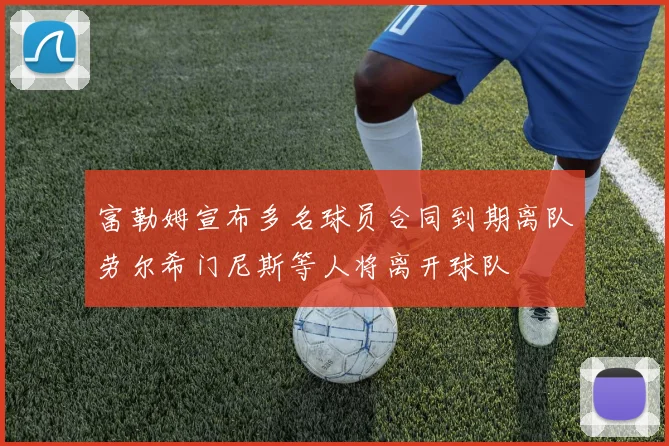 富勒姆宣布多名球员合同到期离队劳尔希门尼斯等人将离开球队