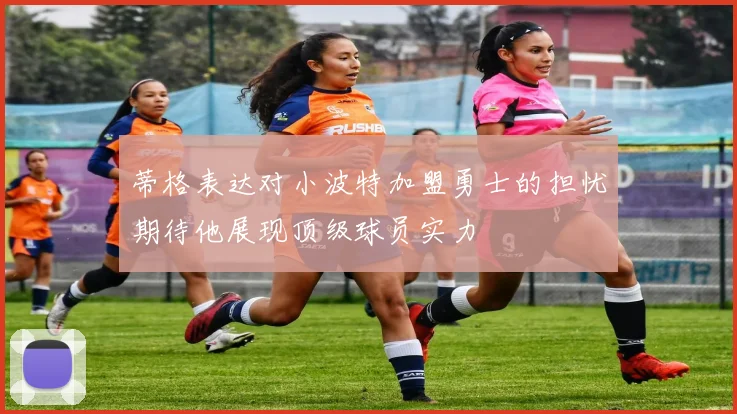 蒂格表达对小波特加盟勇士的担忧期待他展现顶级球员实力
