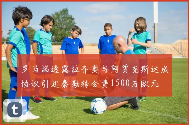 罗马诺透露拉齐奥与阿贾克斯达成协议引进泰勒转会费1500万欧元